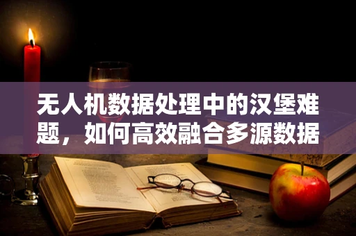 无人机数据处理中的汉堡难题，如何高效融合多源数据？