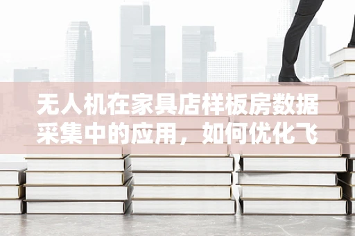 无人机在家具店样板房数据采集中的应用，如何优化飞行路径以提升数据精度？