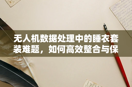 无人机数据处理中的睡衣套装难题，如何高效整合与保护隐私？