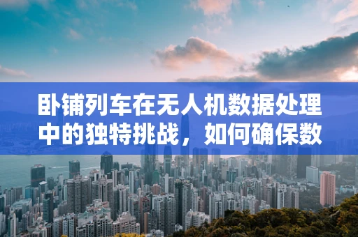 卧铺列车在无人机数据处理中的独特挑战，如何确保数据传输的稳定与安全？