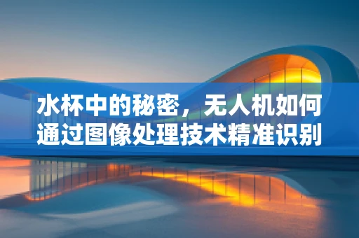 水杯中的秘密，无人机如何通过图像处理技术精准识别？