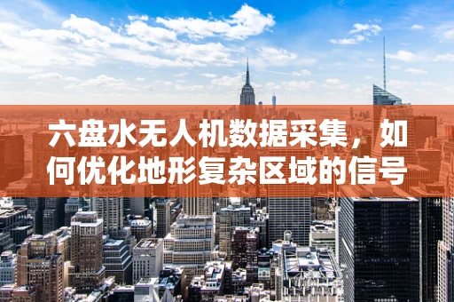六盘水无人机数据采集，如何优化地形复杂区域的信号稳定性？