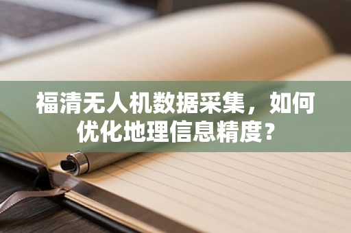 福清无人机数据采集，如何优化地理信息精度？