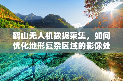 鹤山无人机数据采集，如何优化地形复杂区域的影像处理？