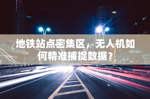 地铁站点密集区，无人机如何精准捕捉数据？