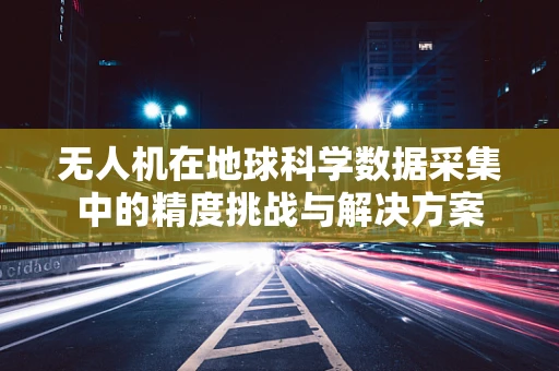 无人机在地球科学数据采集中的精度挑战与解决方案