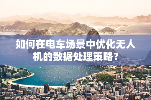 如何在电车场景中优化无人机的数据处理策略？