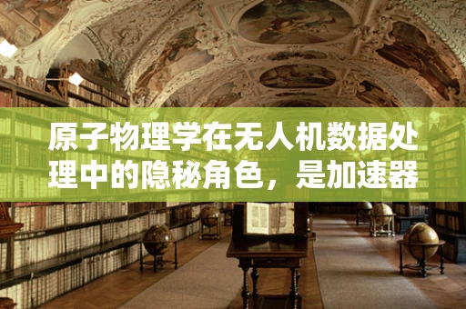原子物理学在无人机数据处理中的隐秘角色，是加速器还是绊脚石？
