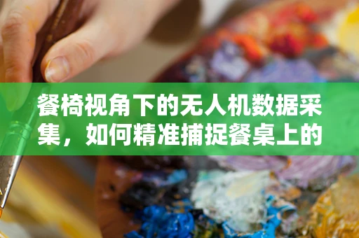 餐椅视角下的无人机数据采集，如何精准捕捉餐桌上的细节？