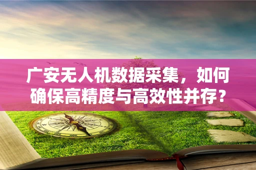 广安无人机数据采集，如何确保高精度与高效性并存？