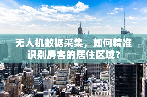 无人机数据采集，如何精准识别房客的居住区域？