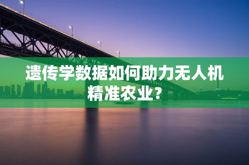 遗传学数据如何助力无人机精准农业？