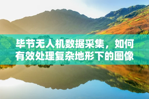 毕节无人机数据采集，如何有效处理复杂地形下的图像信息？
