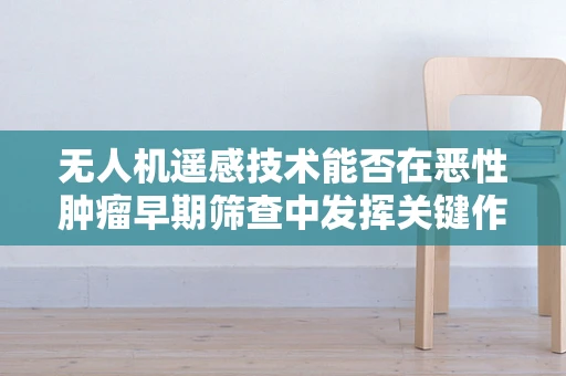 无人机遥感技术能否在恶性肿瘤早期筛查中发挥关键作用？