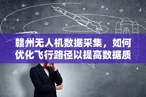 赣州无人机数据采集，如何优化飞行路径以提高数据质量？