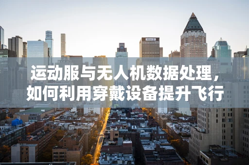 运动服与无人机数据处理，如何利用穿戴设备提升飞行稳定性？