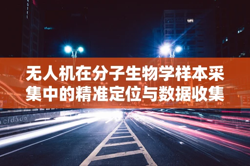 无人机在分子生物学样本采集中的精准定位与数据收集挑战