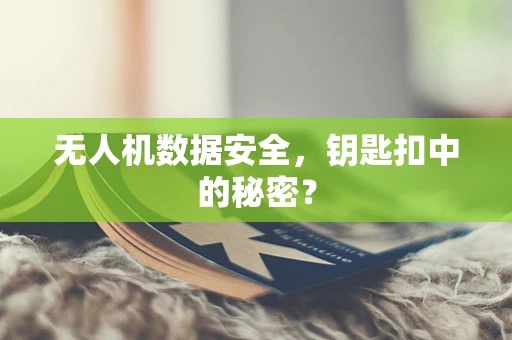 无人机数据安全，钥匙扣中的秘密？