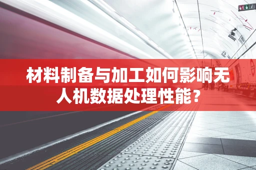 材料制备与加工如何影响无人机数据处理性能？