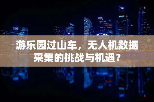 游乐园过山车，无人机数据采集的挑战与机遇？