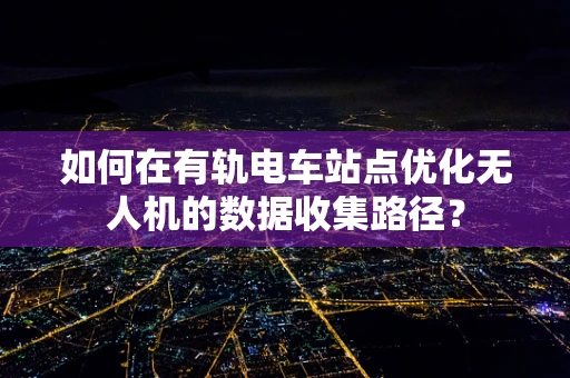 如何在有轨电车站点优化无人机的数据收集路径？