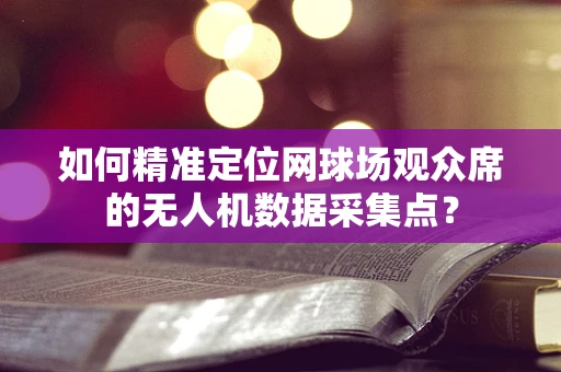 如何精准定位网球场观众席的无人机数据采集点？