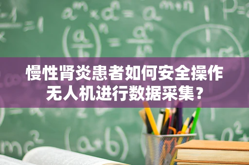 慢性肾炎患者如何安全操作无人机进行数据采集？