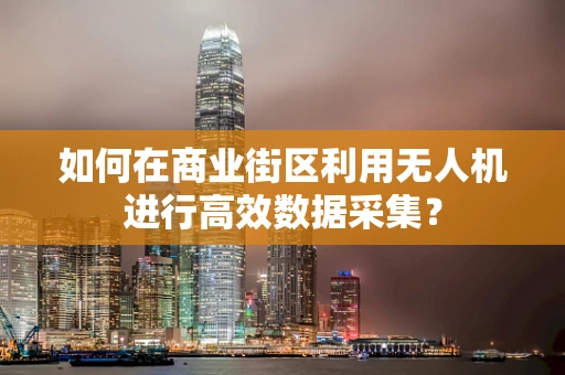 如何在商业街区利用无人机进行高效数据采集？
