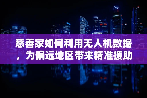 慈善家如何利用无人机数据，为偏远地区带来精准援助？