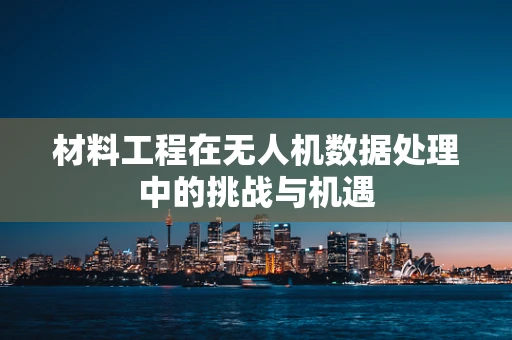 材料工程在无人机数据处理中的挑战与机遇