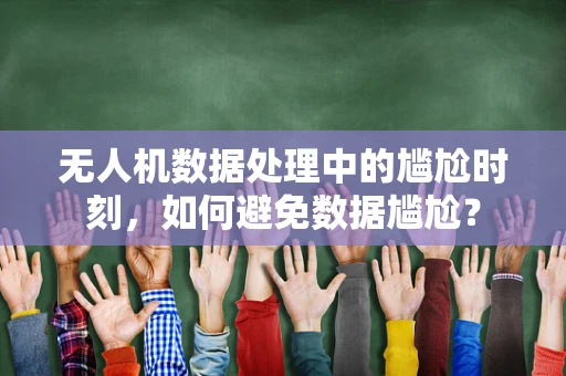 无人机数据处理中的尴尬时刻，如何避免数据尴尬？