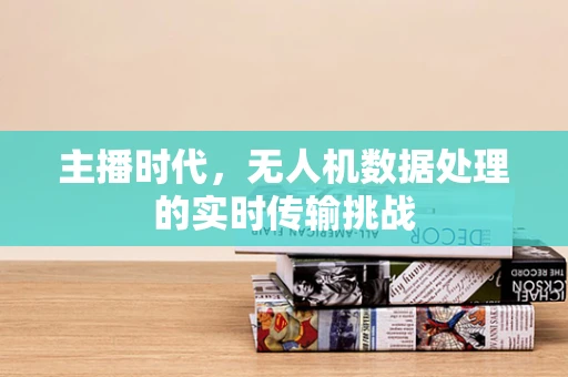 主播时代，无人机数据处理的实时传输挑战