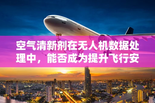 空气清新剂在无人机数据处理中，能否成为提升飞行安全与效率的秘密武器？