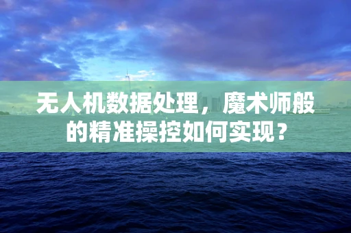 无人机数据处理，魔术师般的精准操控如何实现？