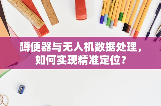 蹲便器与无人机数据处理，如何实现精准定位？