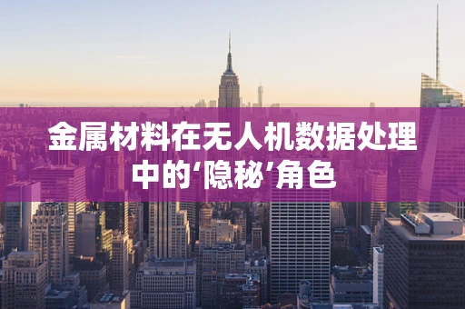 金属材料在无人机数据处理中的‘隐秘’角色