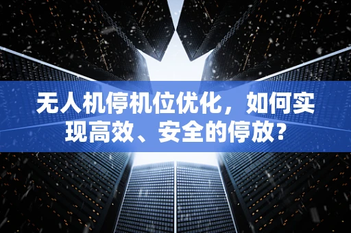 无人机停机位优化，如何实现高效、安全的停放？