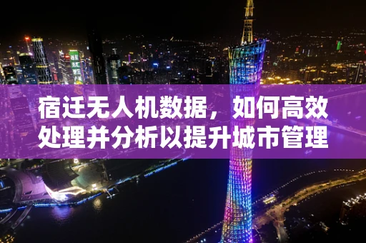 宿迁无人机数据，如何高效处理并分析以提升城市管理效率？