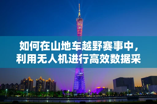 如何在山地车越野赛事中，利用无人机进行高效数据采集与处理？