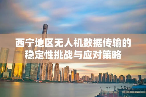 西宁地区无人机数据传输的稳定性挑战与应对策略