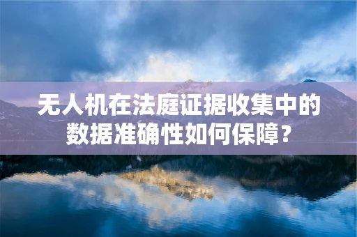 无人机在法庭证据收集中的数据准确性如何保障？