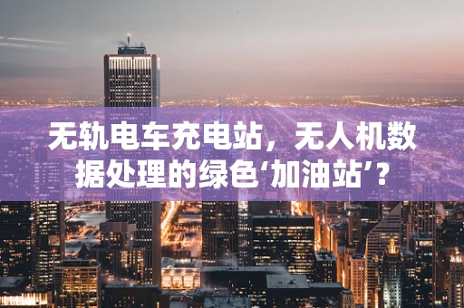 无轨电车充电站，无人机数据处理的绿色‘加油站’？