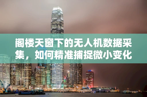 阁楼天窗下的无人机数据采集，如何精准捕捉微小变化？