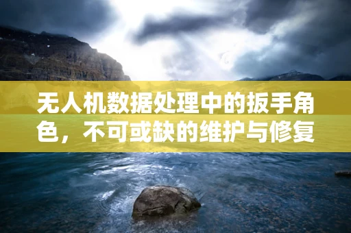 无人机数据处理中的扳手角色，不可或缺的维护与修复工具？