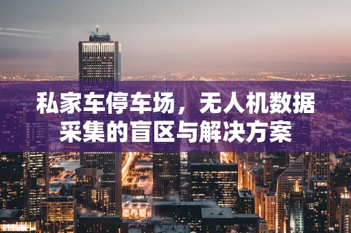 私家车停车场，无人机数据采集的盲区与解决方案