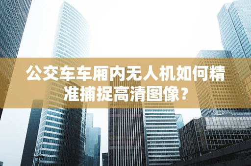 公交车车厢内无人机如何精准捕捉高清图像？