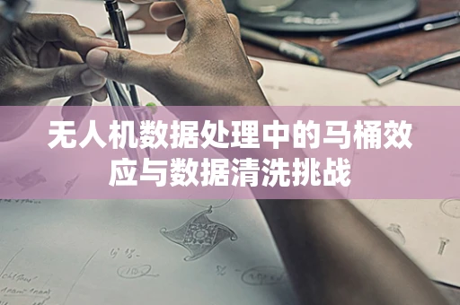 无人机数据处理中的马桶效应与数据清洗挑战