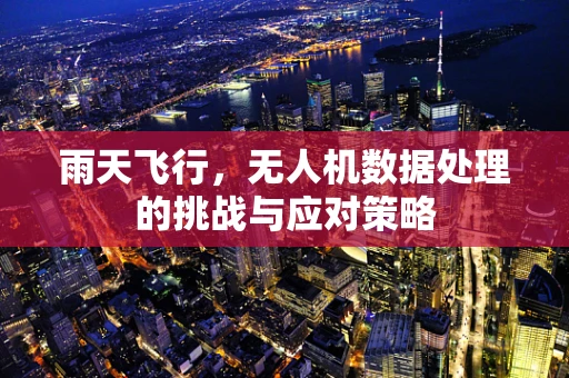 雨天飞行，无人机数据处理的挑战与应对策略