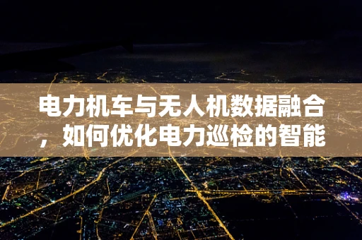 电力机车与无人机数据融合，如何优化电力巡检的智能决策？