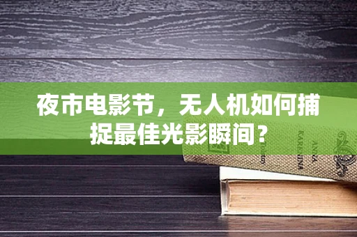 夜市电影节，无人机如何捕捉最佳光影瞬间？
